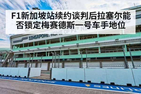 F1新加坡站续约谈判后拉塞尔能否锁定梅赛德斯一号车手地位